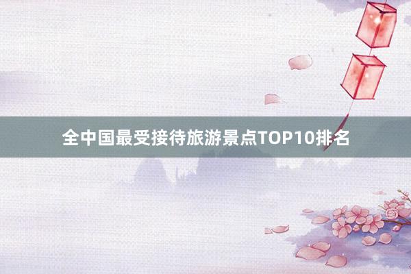 全中国最受接待旅游景点TOP10排名