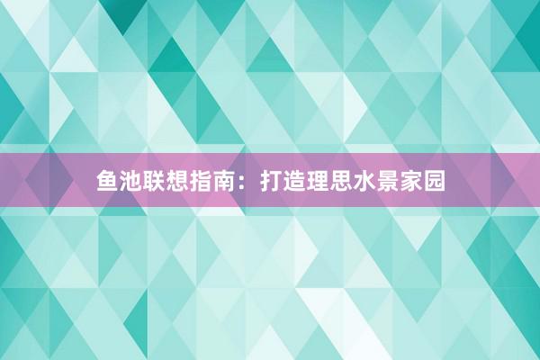 鱼池联想指南：打造理思水景家园