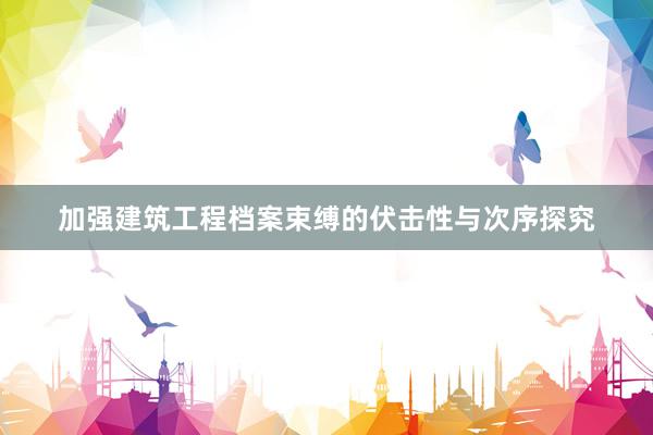 加强建筑工程档案束缚的伏击性与次序探究