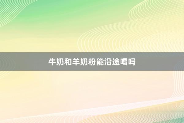 牛奶和羊奶粉能沿途喝吗
