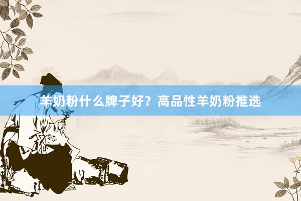 羊奶粉什么牌子好？高品性羊奶粉推选