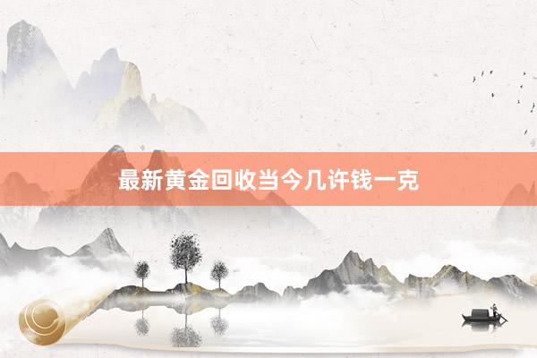 最新黄金回收当今几许钱一克