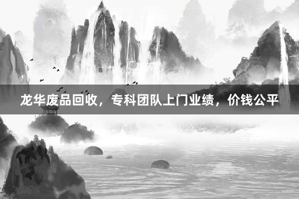 龙华废品回收，专科团队上门业绩，价钱公平